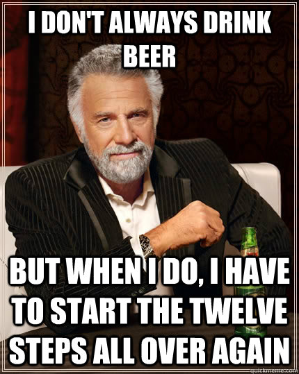 I don't always drink beer but when I do, I have to start the twelve steps all over again - I don't always drink beer but when I do, I have to start the twelve steps all over again  The Most Interesting Man In The World