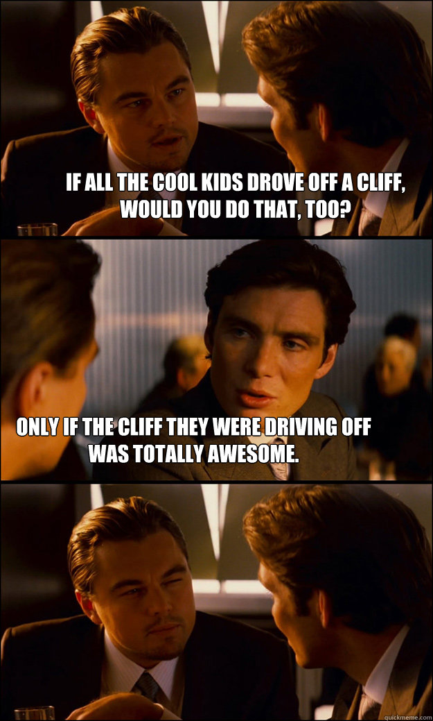 If all the cool kids drove off a cliff, would you do that, too? Only if the cliff they were driving off was totally awesome.  Inception