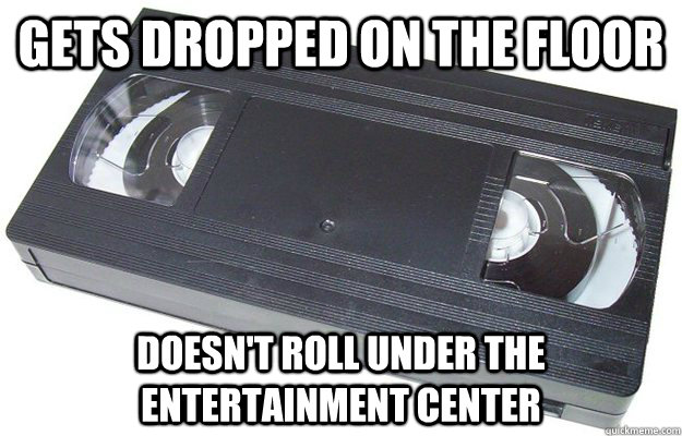 Gets dropped on the floor Doesn't roll under the entertainment center  Good Guy VHS