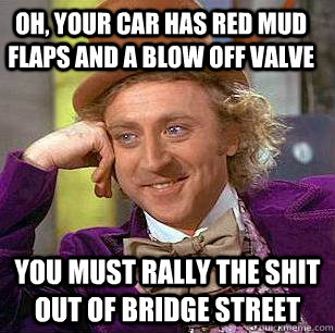 Oh, Your car has red mud flaps and a blow off valve You must rally the shit out of bridge street - Oh, Your car has red mud flaps and a blow off valve You must rally the shit out of bridge street  Condescending Wonka