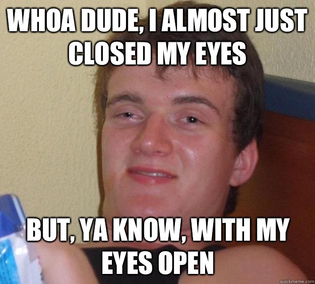 Whoa dude, I almost just closed my eyes But, ya know, with my eyes open - Whoa dude, I almost just closed my eyes But, ya know, with my eyes open  10 Guy