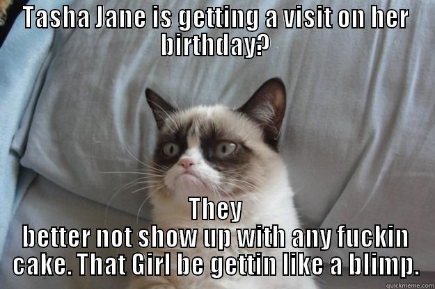 TASHA JANE IS GETTING A VISIT ON HER BIRTHDAY? THEY BETTER NOT SHOW UP WITH ANY FUCKIN CAKE. THAT GIRL BE GETTIN LIKE A BLIMP. Grumpy Cat