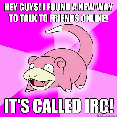 hey guys! i found a new way to talk to friends online! it's called IRC!  Slowpoke