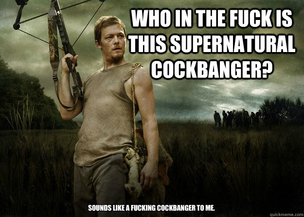 Who in the fuck is this Supernatural cockbanger? Sounds like a fucking cockbanger to me.  Daryl Dixon