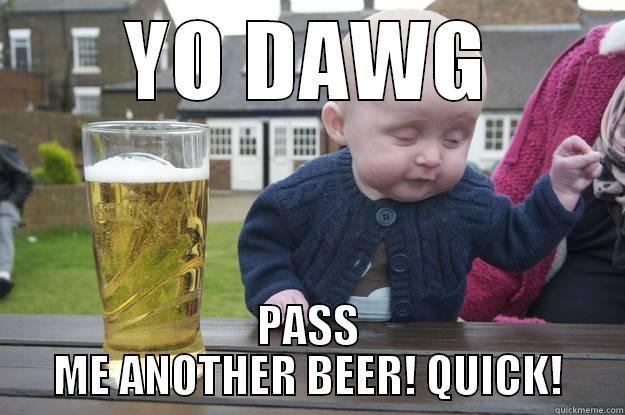 YO DAWG PASS ME ANOTHER BEER! QUICK! drunk baby