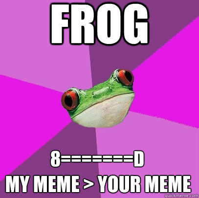 Frog My meme > your meme 8=======D  Foul Bachelorette Frog