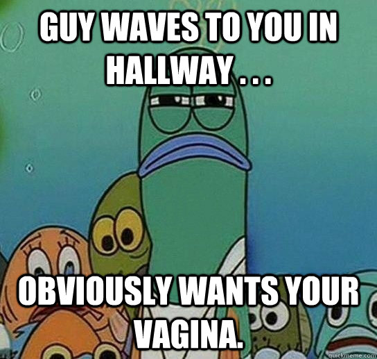 guy waves to you in hallway . . . obviously wants your vagina.  Serious fish SpongeBob