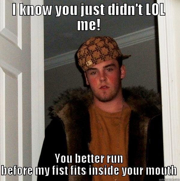 I KNOW YOU JUST DIDN'T LOL ME! YOU BETTER RUN BEFORE MY FIST FITS INSIDE YOUR MOUTH Scumbag Steve