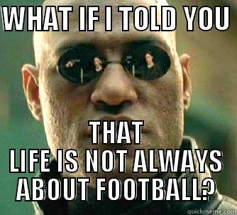 Morpheus from Matrix Says... - WHAT IF I TOLD YOU  THAT LIFE IS NOT ALWAYS ABOUT FOOTBALL? Matrix Morpheus