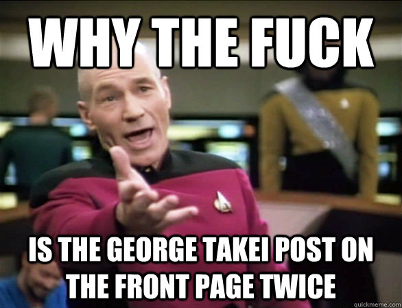 why the fuck is the George Takei post on the front page twice  Picard