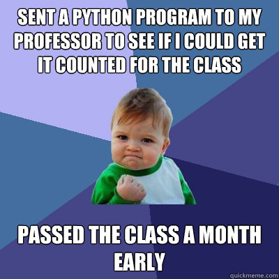 Sent a Python Program to my Professor to see if I could get it counted for the class Passed the class a month early  Success Kid