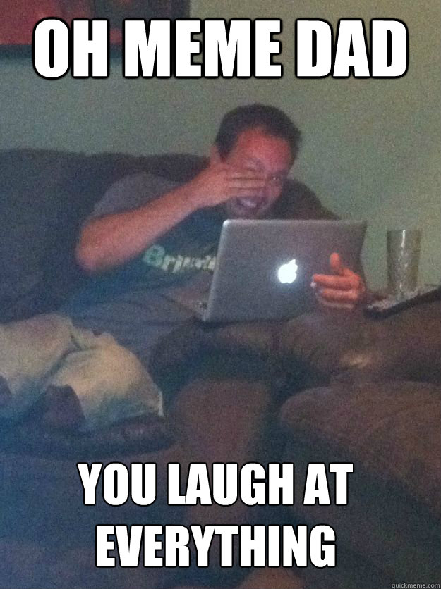 oh meme dad you laugh at everything  MEME DAD