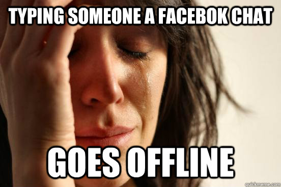 typing someone a facebok chat goes offline - typing someone a facebok chat goes offline  First World Problems