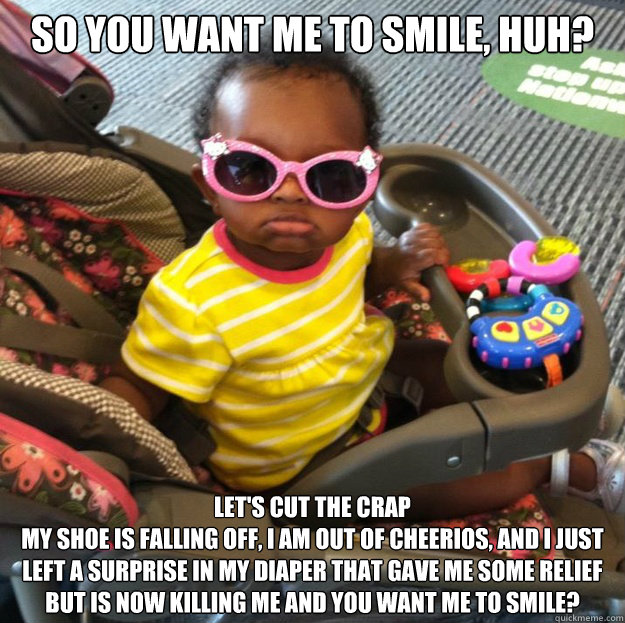 So you want me to smile, huh? Let's Cut the Crap
My shoe is falling off, I am out of cheerios, and I just left a surprise in my diaper that gave me some relief but is now killing me and you want me to smile?  Cut the Crap