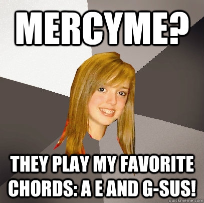 Mercyme? They play my favorite chords: A E and G-SUS!  Musically Oblivious 8th Grader