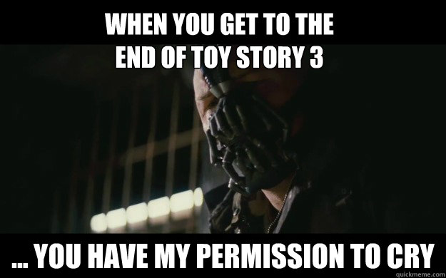 when you get to the 
end of toy story 3 ... you have my permission to cry  Badass Bane