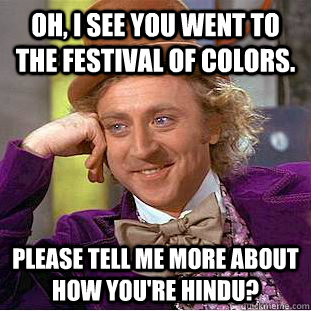 Oh, i see you went to the festival of colors. Please tell me more about how you're hindu? - Oh, i see you went to the festival of colors. Please tell me more about how you're hindu?  Condescending Wonka