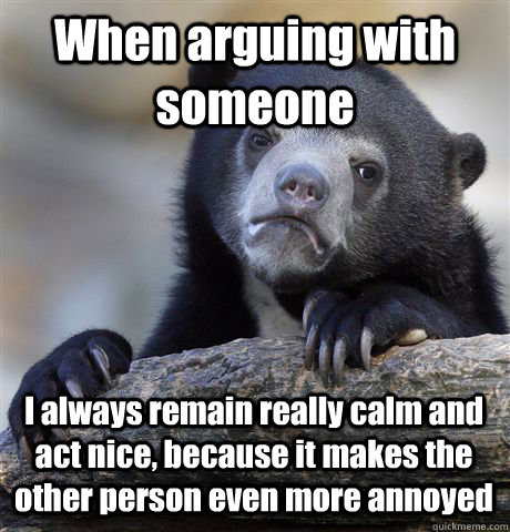 When arguing with someone I always remain really calm and act nice, because it makes the other person even more annoyed - When arguing with someone I always remain really calm and act nice, because it makes the other person even more annoyed  Confession Bear