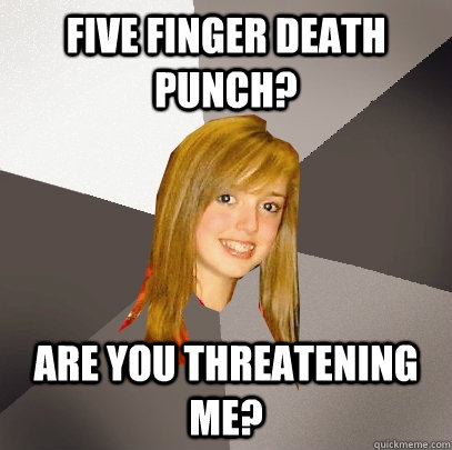 Five Finger Death Punch? Are you threatening me?  Musically Oblivious 8th Grader