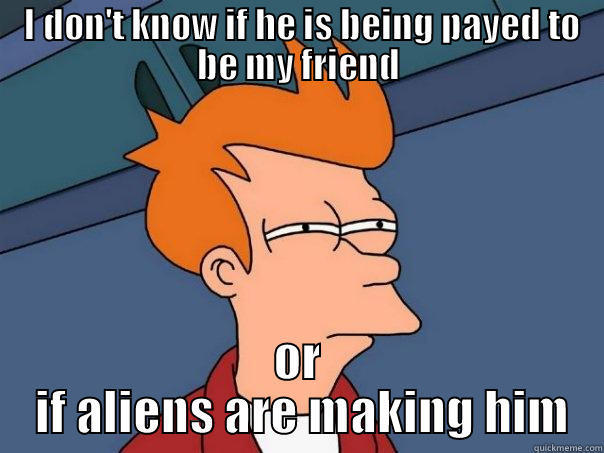 I don't know -  I DON'T KNOW IF HE IS BEING PAYED TO BE MY FRIEND OR  IF ALIENS ARE MAKING HIM Futurama Fry