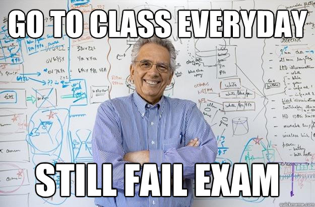 GO TO CLASS EVERYDAY still fail exam  Engineering Professor