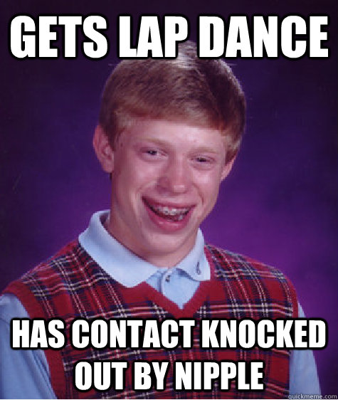 Gets lap dance Has contact knocked out by nipple  Bad Luck Brian