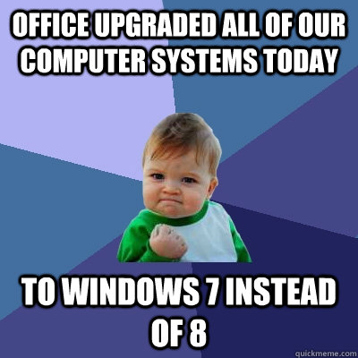 Office upgraded all of our computer systems today to Windows 7 instead of 8  Success Kid