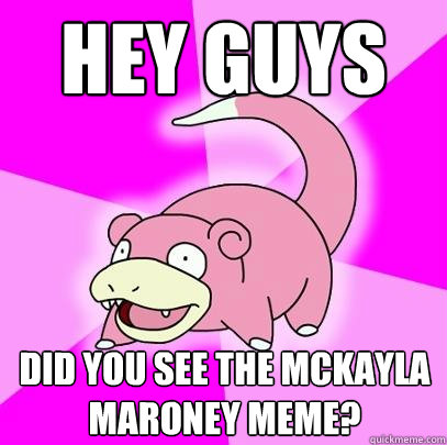 hey guys Did you see the McKayla Maroney meme?  Slowpoke