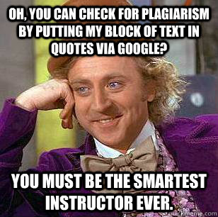 Oh, you can check for plagiarism by putting my block of text in quotes via google? You must be the smartest instructor ever. - Oh, you can check for plagiarism by putting my block of text in quotes via google? You must be the smartest instructor ever.  Condescending Wonka