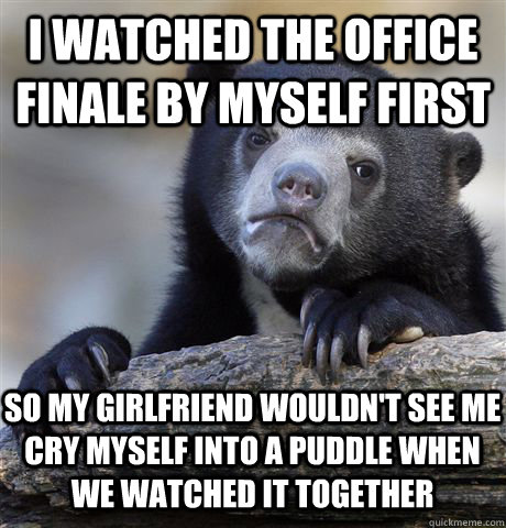 i watched the office finale by myself first so my girlfriend wouldn't see me cry myself into a puddle when we watched it together  Confession Bear