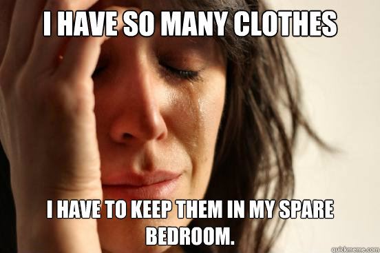 I have so many clothes I have to keep them in my spare bedroom.  First World Problems