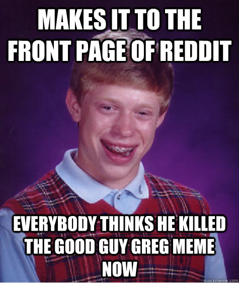 Makes it to the front page of reddit everybody thinks he killed the good guy greg meme now - Makes it to the front page of reddit everybody thinks he killed the good guy greg meme now  Bad Luck Brian