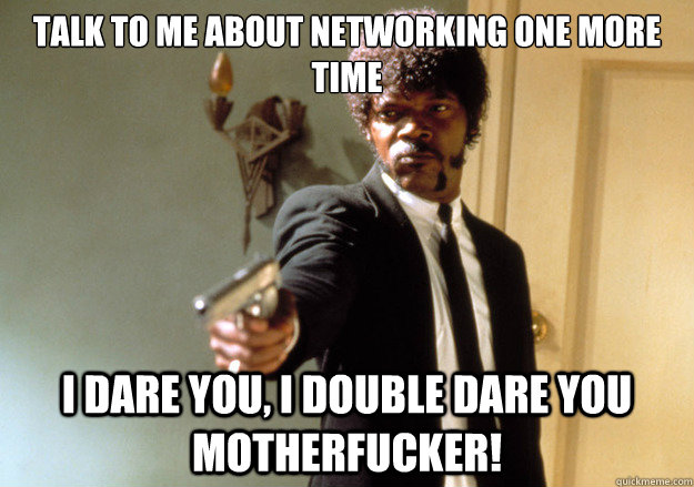 Talk to me about networking one more time i dare you, i double dare you motherfucker! - Talk to me about networking one more time i dare you, i double dare you motherfucker!  Samuel L Jackson