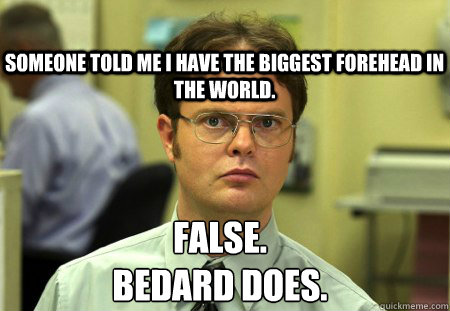 Someone told me I have the biggest forehead in the world. False.
Bedard does.  Schrute