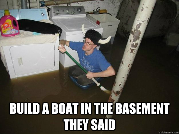  Build a boat in the basement they said -  Build a boat in the basement they said  Do the laundry they said