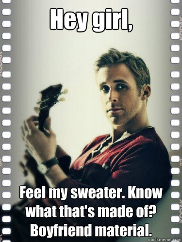 Hey girl, Feel my sweater. Know what that's made of?
Boyfriend material. - Hey girl, Feel my sweater. Know what that's made of?
Boyfriend material.  Misc