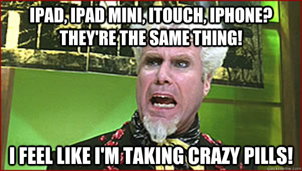 iPad, ipad mini, itouch, iphone? They're the same thing! I feel like I'm taking crazy pills! - iPad, ipad mini, itouch, iphone? They're the same thing! I feel like I'm taking crazy pills!  Crazy Pills