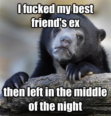 I fucked my best friend's ex then left in the middle of the night  Confession Bear