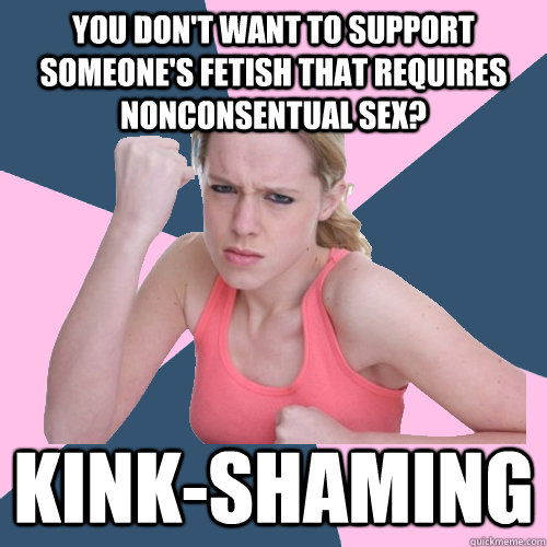 You don't want to support someone's fetish that requires nonconsentual sex? Kink-shaming  Social Justice Sally