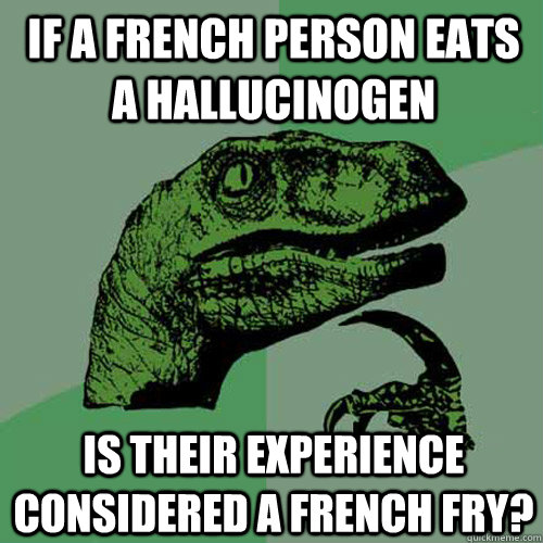 if a french person eats a hallucinogen is their experience considered a french fry? - if a french person eats a hallucinogen is their experience considered a french fry?  Philosoraptor