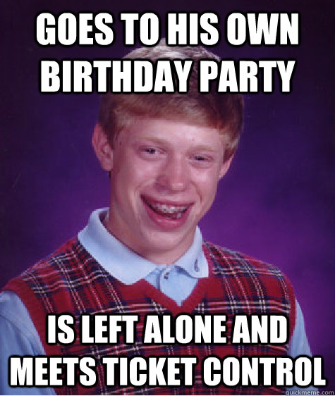 Goes to his own birthday party is left alone and meets ticket control  Bad Luck Brian