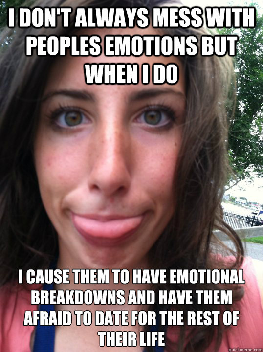 I don't always mess with peoples emotions but when I do I cause them to have emotional breakdowns and have them afraid to date for the rest of their life - I don't always mess with peoples emotions but when I do I cause them to have emotional breakdowns and have them afraid to date for the rest of their life  Ellen meme