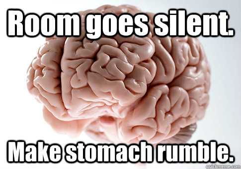 Room goes silent. Make stomach rumble.  - Room goes silent. Make stomach rumble.   Scumbag Brain