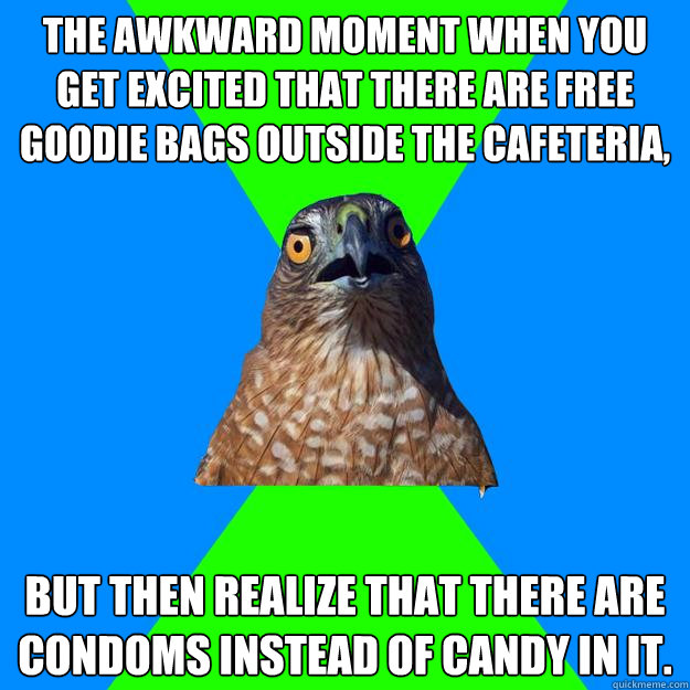 The awkward moment when you get excited that there are free goodie bags outside the cafeteria, but then realize that there are condoms instead of candy in it.  Hawkward