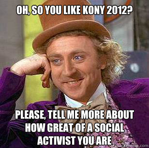 Oh, so you like Kony 2012? Please, tell me more about how great of a social activist you are - Oh, so you like Kony 2012? Please, tell me more about how great of a social activist you are  Condescending Wonka