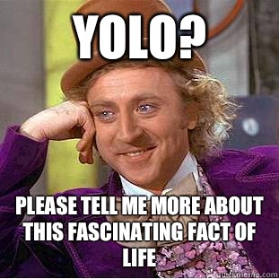 YOLO? Please tell me more about this fascinating fact of life  Condescending Wonka