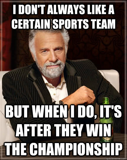 I don't always like a certain sports team but when I do, It's after they win the championship  The Most Interesting Man In The World