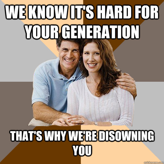 We know it's hard for your generation That's why we're disowning you  Scumbag Parents