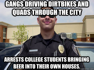 Gangs driving dirtbikes and quads through the city Arrests college students bringing beer into their own houses.  Scumbag Cop