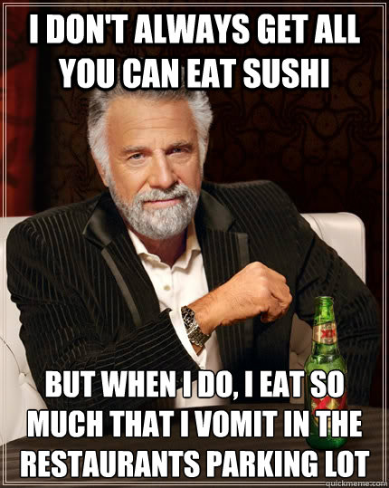 I don't always get all you can eat sushi But when I do, I eat so much that i vomit in the restaurants parking lot - I don't always get all you can eat sushi But when I do, I eat so much that i vomit in the restaurants parking lot  The Most Interesting Man In The World